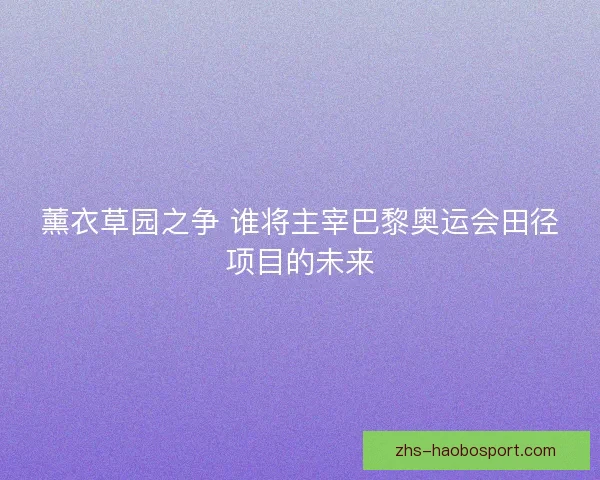 薰衣草园之争 谁将主宰巴黎奥运会田径项目的未来